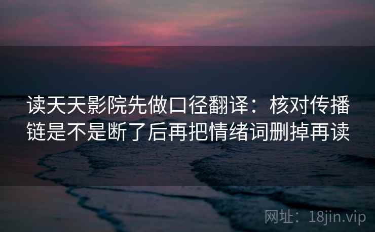 读天天影院先做口径翻译:核对传播链是不是断了后再把情绪词删掉再读 第2张 读天天影院先做口径翻译:核对传播链是不是断了后再把情绪词删掉再读 第2张