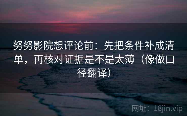 努努影院想评论前:先把条件补成清单,再核对证据是不是太薄(像做口径翻译)