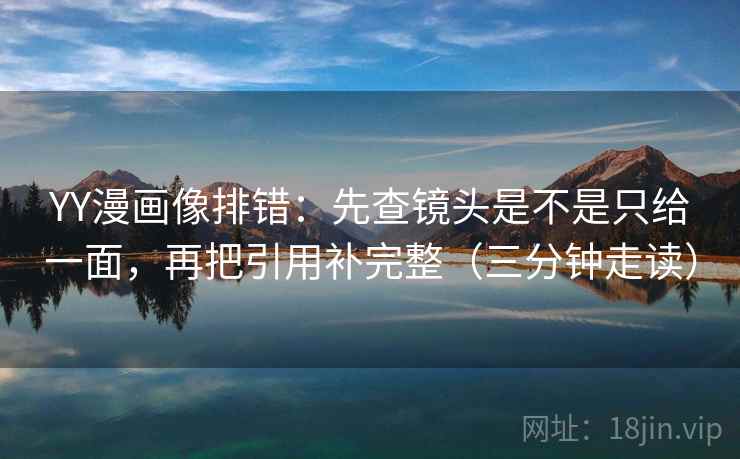 YY漫画像排错：先查镜头是不是只给一面，再把引用补完整（三分钟走读）