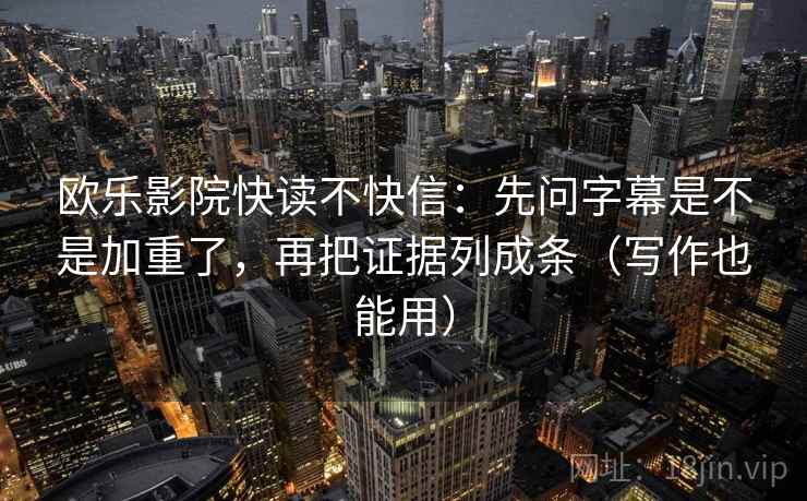 欧乐影院快读不快信:先问字幕是不是加重了,再把证据列成条(写作也能用) 第2张 欧乐影院快读不快信:先问字幕是不是加重了,再把证据列成条(写作也能用) 第2张