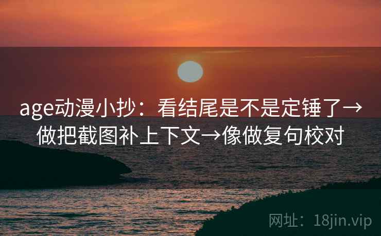 age动漫小抄:看结尾是不是定锤了→做把截图补上下文→像做复句校对