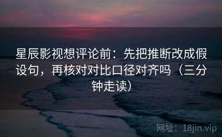 星辰影视想评论前：先把推断改成假设句，再核对对比口径对齐吗（三分钟走读）  第2张