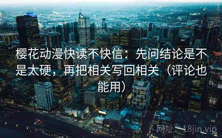 樱花动漫快读不快信：先问结论是不是太硬，再把相关写回相关（评论也能用）