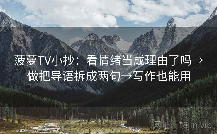 菠萝TV小抄:看情绪当成理由了吗→做把导语拆成两句→写作也能用