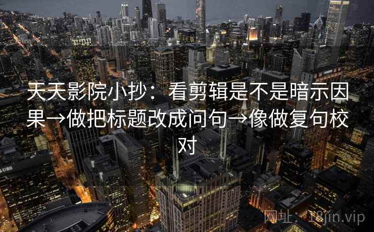 天天影院小抄:看剪辑是不是暗示因果→做把标题改成问句→像做复句校对 第2张 天天影院小抄:看剪辑是不是暗示因果→做把标题改成问句→像做复句校对 第2张