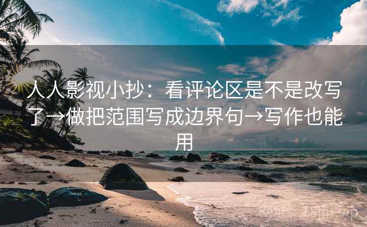 人人影视小抄:看评论区是不是改写了→做把范围写成边界句→写作也能用