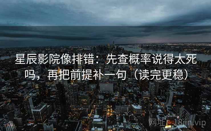 星辰影院像排错:先查概率说得太死吗,再把前提补一句(读完更稳) 第2张 星辰影院像排错:先查概率说得太死吗,再把前提补一句(读完更稳) 第2张