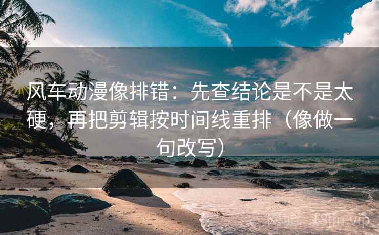 风车动漫像排错:先查结论是不是太硬,再把剪辑按时间线重排(像做一句改写) 第2张 风车动漫像排错:先查结论是不是太硬,再把剪辑按时间线重排(像做一句改写) 第2张