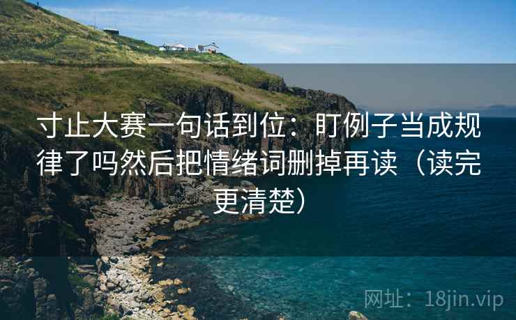 寸止大赛一句话到位：盯例子当成规律了吗然后把情绪词删掉再读（读完更清楚）  第2张