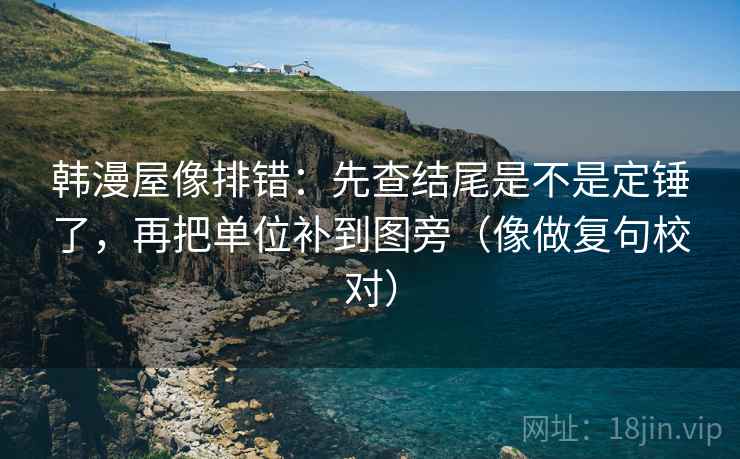 韩漫屋像排错:先查结尾是不是定锤了,再把单位补到图旁(像做复句校对)