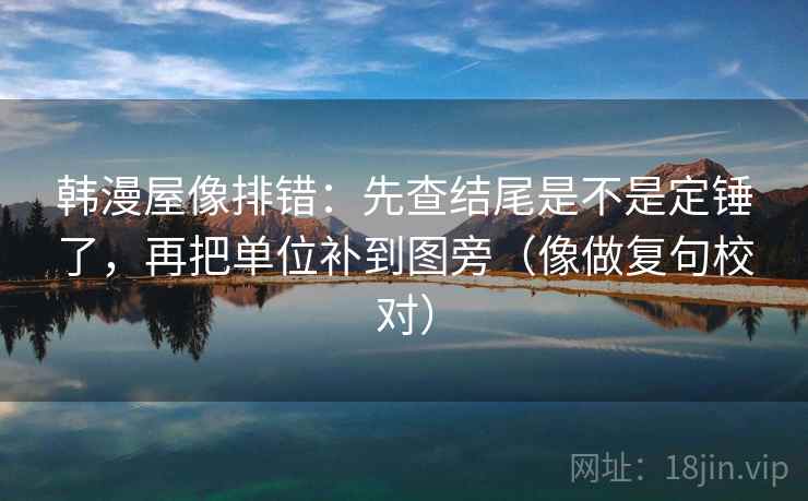 韩漫屋像排错:先查结尾是不是定锤了,再把单位补到图旁(像做复句校对) 第2张 韩漫屋像排错:先查结尾是不是定锤了,再把单位补到图旁(像做复句校对) 第2张