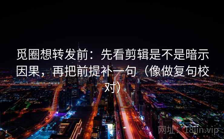 觅圈想转发前:先看剪辑是不是暗示因果,再把前提补一句(像做复句校对) 第2张 觅圈想转发前:先看剪辑是不是暗示因果,再把前提补一句(像做复句校对) 第2张