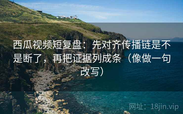 西瓜视频短复盘:先对齐传播链是不是断了,再把证据列成条(像做一句改写)