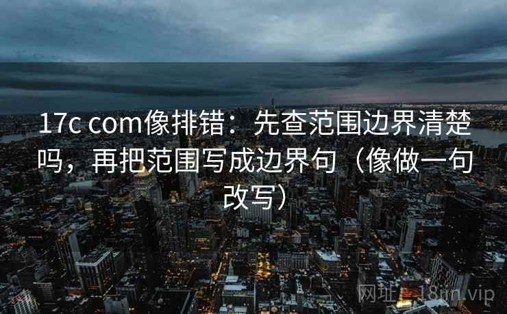 17c com像排错：先查范围边界清楚吗，再把范围写成边界句（像做一句改写）  第2张
