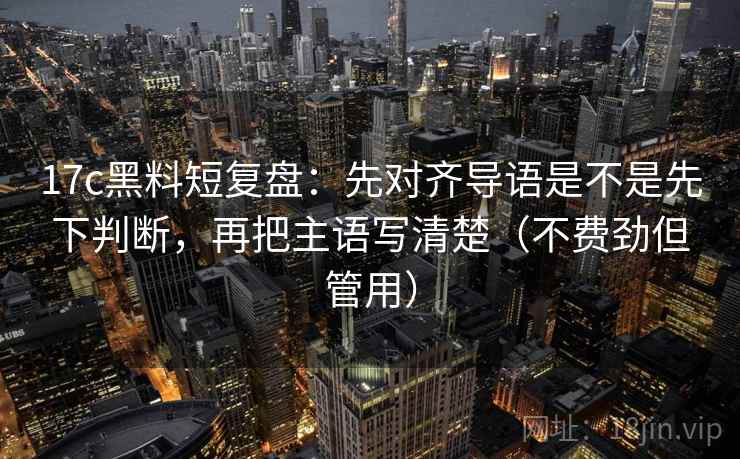 17c黑料短复盘：先对齐导语是不是先下判断，再把主语写清楚（不费劲但管用）