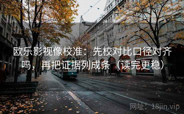 欧乐影视像校准:先校对比口径对齐吗,再把证据列成条(读完更稳)