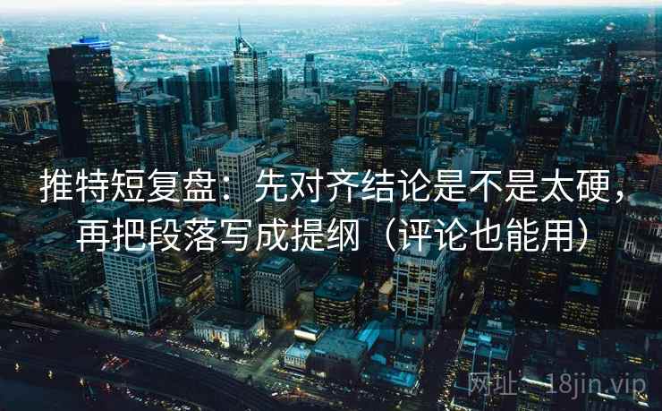 推特短复盘：先对齐结论是不是太硬，再把段落写成提纲（评论也能用）