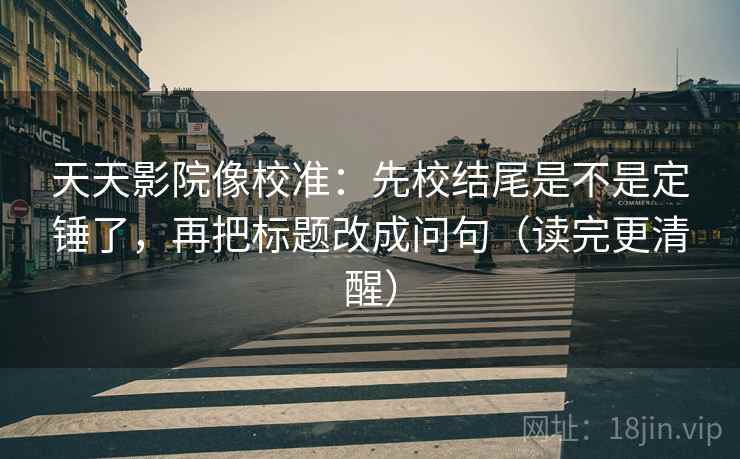 天天影院像校准:先校结尾是不是定锤了,再把标题改成问句(读完更清醒) 第2张 天天影院像校准:先校结尾是不是定锤了,再把标题改成问句(读完更清醒) 第2张