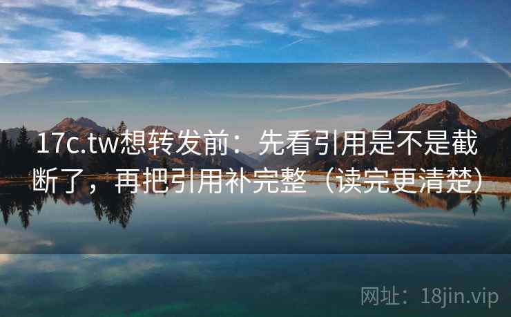 17c.tw想转发前:先看引用是不是截断了,再把引用补完整(读完更清楚)