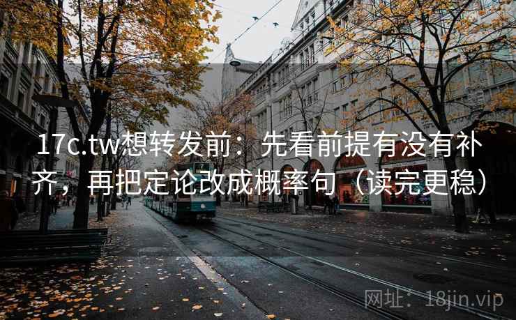 17c.tw想转发前:先看前提有没有补齐,再把定论改成概率句(读完更稳)