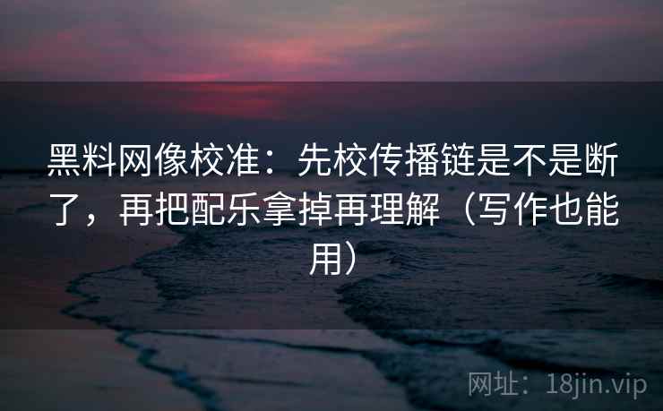 黑料网像校准:先校传播链是不是断了,再把配乐拿掉再理解(写作也能用)