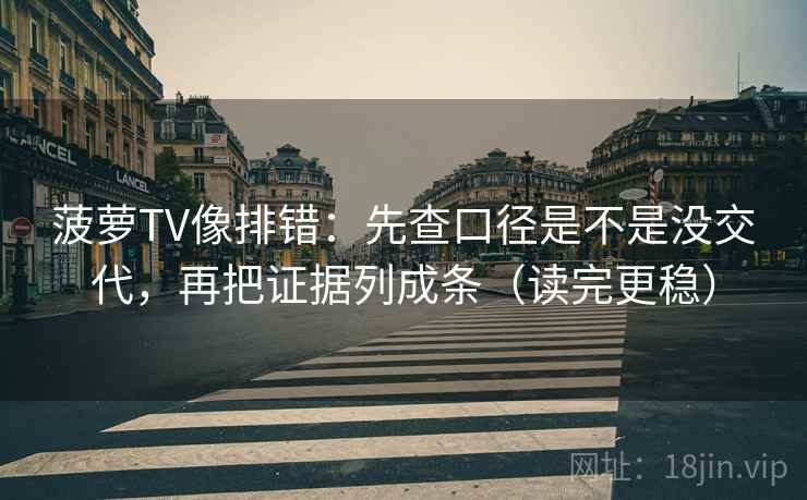 菠萝TV像排错：先查口径是不是没交代，再把证据列成条（读完更稳）  第2张