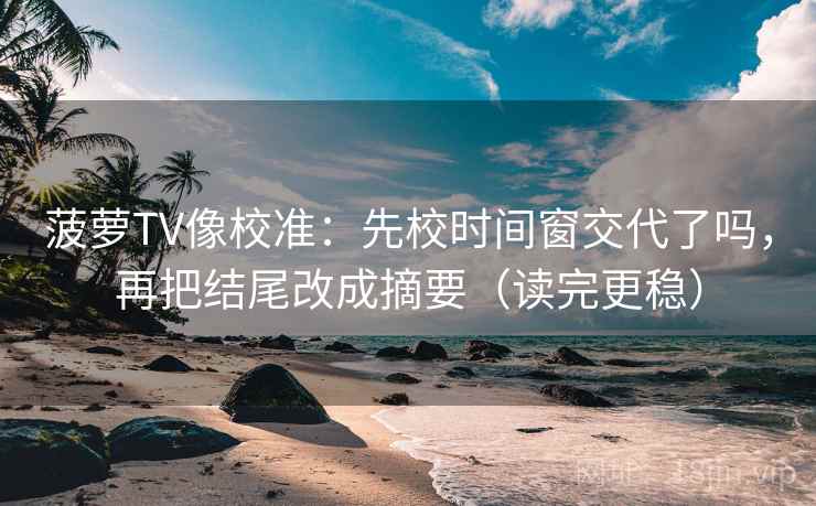 菠萝TV像校准:先校时间窗交代了吗,再把结尾改成摘要(读完更稳)