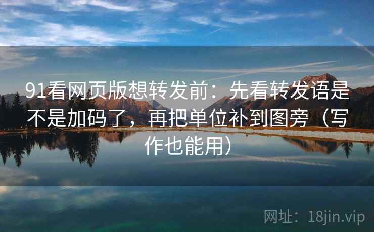 91看网页版想转发前:先看转发语是不是加码了,再把单位补到图旁(写作也能用)