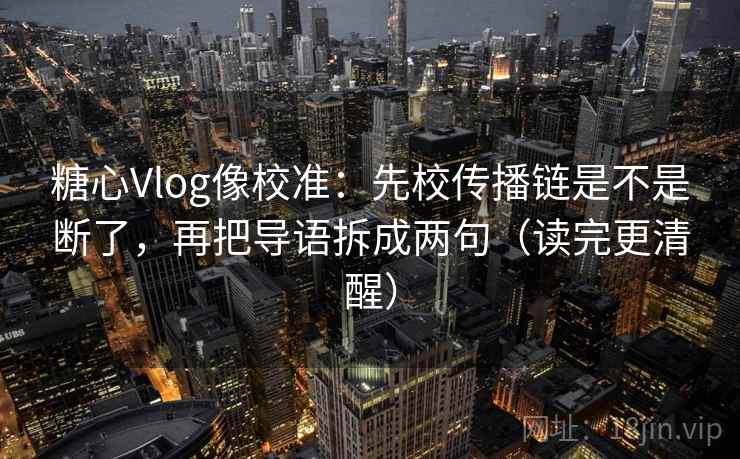 糖心Vlog像校准:先校传播链是不是断了,再把导语拆成两句(读完更清醒) 第2张 糖心Vlog像校准:先校传播链是不是断了,再把导语拆成两句(读完更清醒) 第2张
