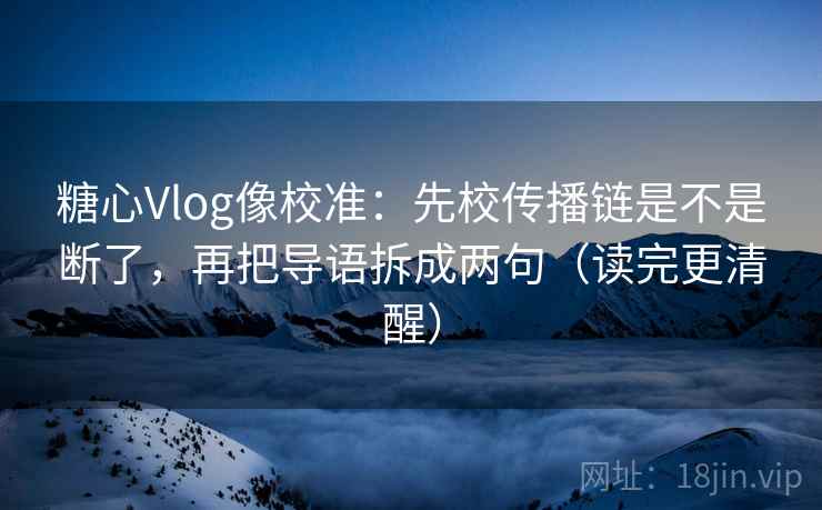 糖心Vlog像校准:先校传播链是不是断了,再把导语拆成两句(读完更清醒)
