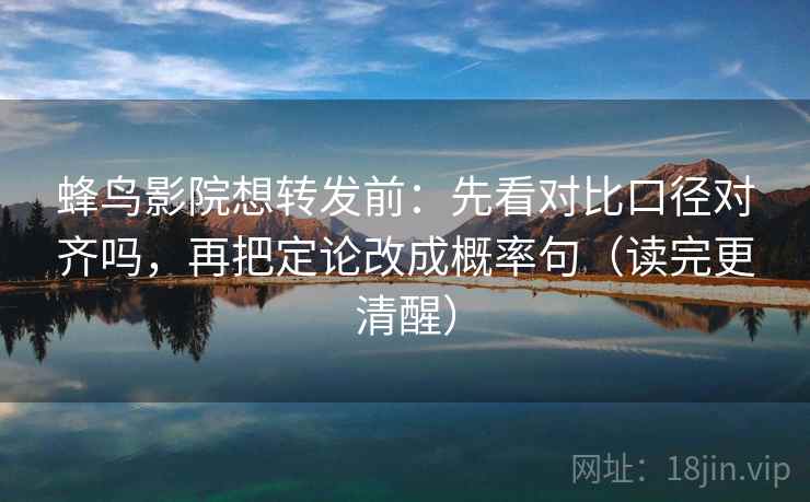 蜂鸟影院想转发前:先看对比口径对齐吗,再把定论改成概率句(读完更清醒)