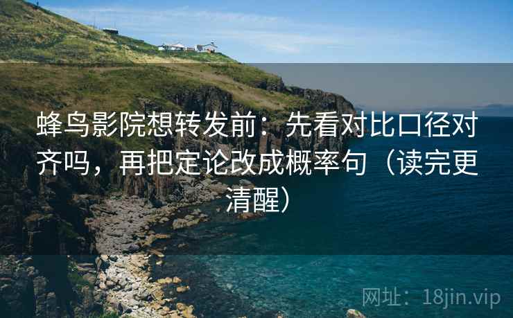 蜂鸟影院想转发前:先看对比口径对齐吗,再把定论改成概率句(读完更清醒) 第2张 蜂鸟影院想转发前:先看对比口径对齐吗,再把定论改成概率句(读完更清醒) 第2张