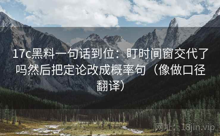 17c黑料一句话到位：盯时间窗交代了吗然后把定论改成概率句（像做口径翻译）