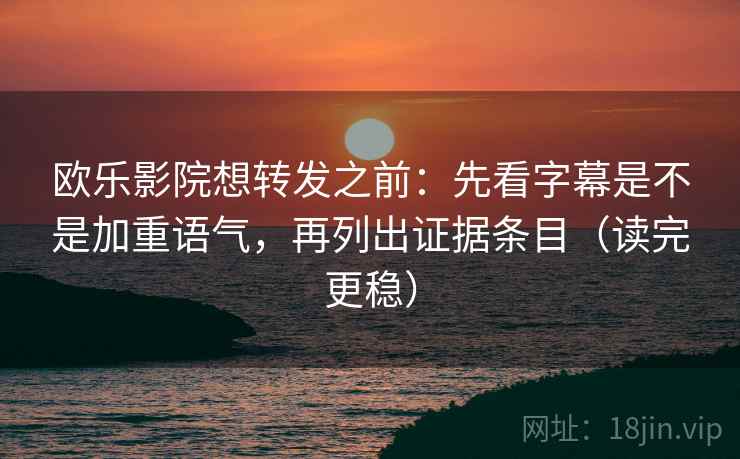 欧乐影院想转发之前:先看字幕是不是加重语气,再列出证据条目(读完更稳)