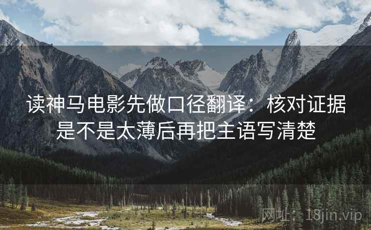 读神马电影先做口径翻译:核对证据是不是太薄后再把主语写清楚