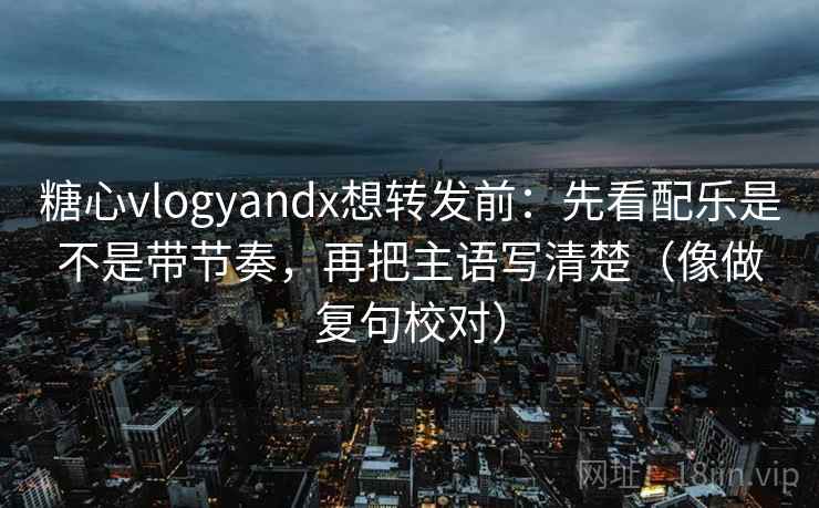 糖心vlogyandx想转发前:先看配乐是不是带节奏,再把主语写清楚(像做复句校对) 第2张 糖心vlogyandx想转发前:先看配乐是不是带节奏,再把主语写清楚(像做复句校对) 第2张