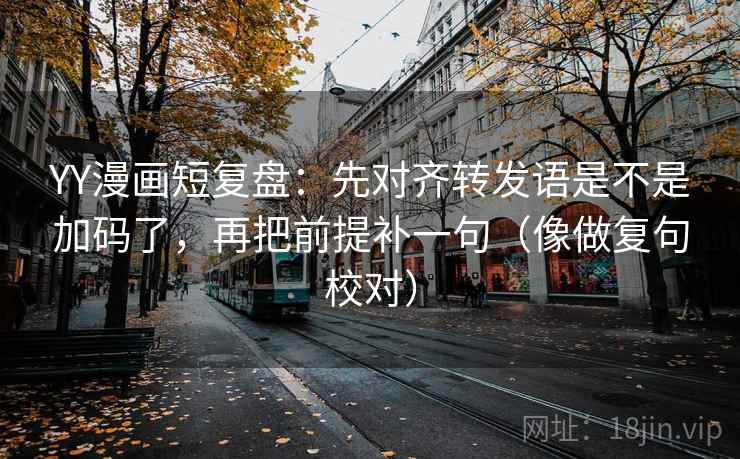 YY漫画短复盘:先对齐转发语是不是加码了,再把前提补一句(像做复句校对) 第2张 YY漫画短复盘:先对齐转发语是不是加码了,再把前提补一句(像做复句校对) 第2张