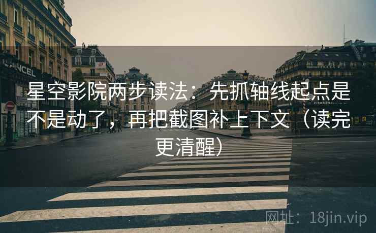 星空影院两步读法：先抓轴线起点是不是动了，再把截图补上下文（读完更清醒）  第2张