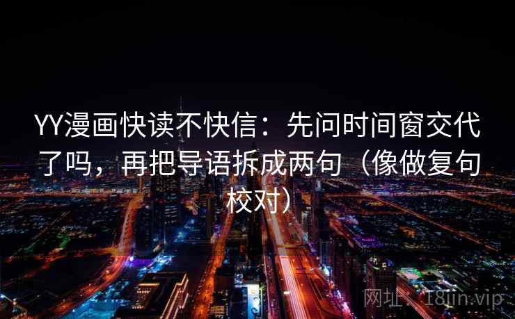 YY漫画快读不快信:先问时间窗交代了吗,再把导语拆成两句(像做复句校对)