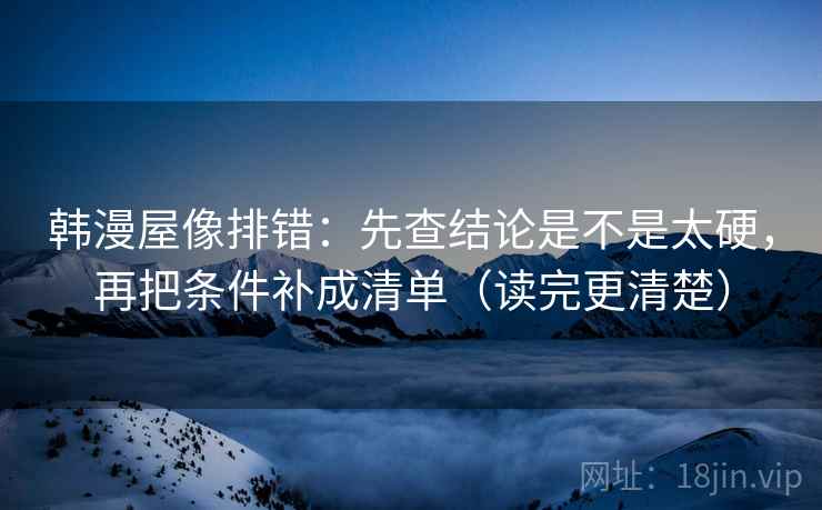 韩漫屋像排错:先查结论是不是太硬,再把条件补成清单(读完更清楚) 第2张 韩漫屋像排错:先查结论是不是太硬,再把条件补成清单(读完更清楚) 第2张