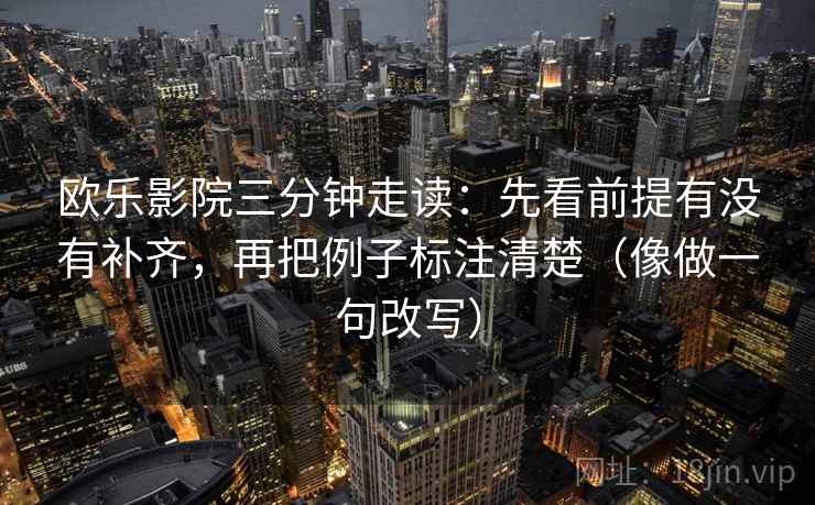 欧乐影院三分钟走读:先看前提有没有补齐,再把例子标注清楚(像做一句改写) 第2张 欧乐影院三分钟走读:先看前提有没有补齐,再把例子标注清楚(像做一句改写) 第2张