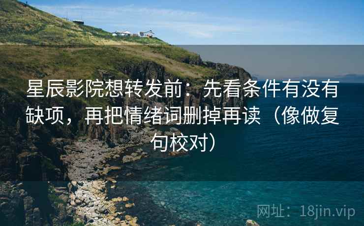 星辰影院想转发前:先看条件有没有缺项,再把情绪词删掉再读(像做复句校对)
