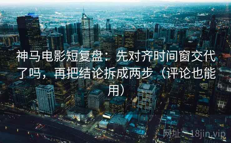 神马电影短复盘:先对齐时间窗交代了吗,再把结论拆成两步(评论也能用)