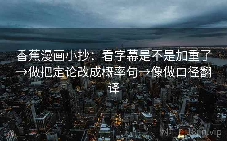 香蕉漫画小抄：看字幕是不是加重了→做把定论改成概率句→像做口径翻译