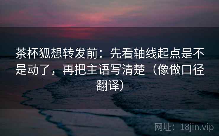 茶杯狐想转发前:先看轴线起点是不是动了,再把主语写清楚(像做口径翻译) 第2张 茶杯狐想转发前:先看轴线起点是不是动了,再把主语写清楚(像做口径翻译) 第2张