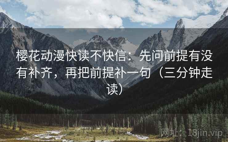 樱花动漫快读不快信：先问前提有没有补齐，再把前提补一句（三分钟走读）