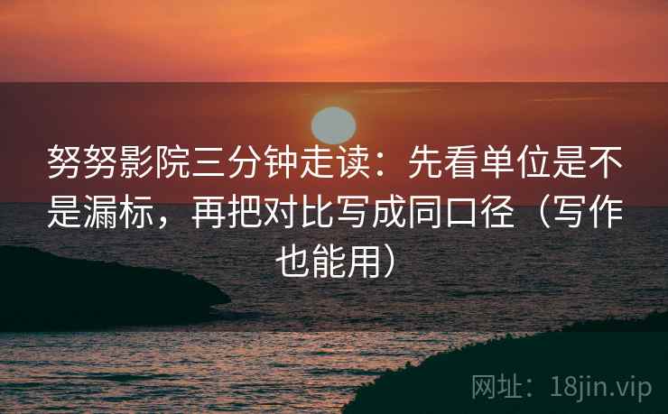 努努影院三分钟走读:先看单位是不是漏标,再把对比写成同口径(写作也能用) 第2张 努努影院三分钟走读:先看单位是不是漏标,再把对比写成同口径(写作也能用) 第2张