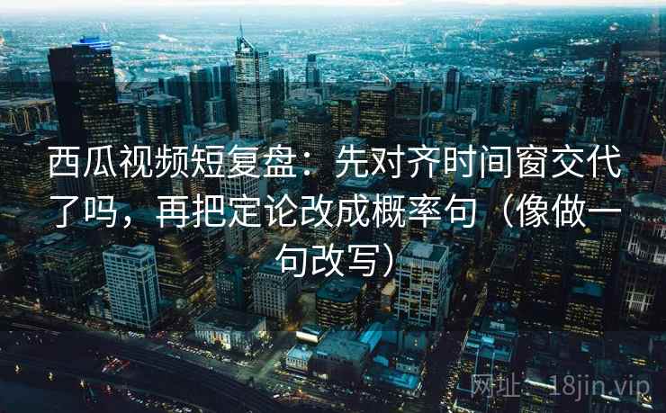 西瓜视频短复盘:先对齐时间窗交代了吗,再把定论改成概率句(像做一句改写) 第2张 西瓜视频短复盘:先对齐时间窗交代了吗,再把定论改成概率句(像做一句改写) 第2张