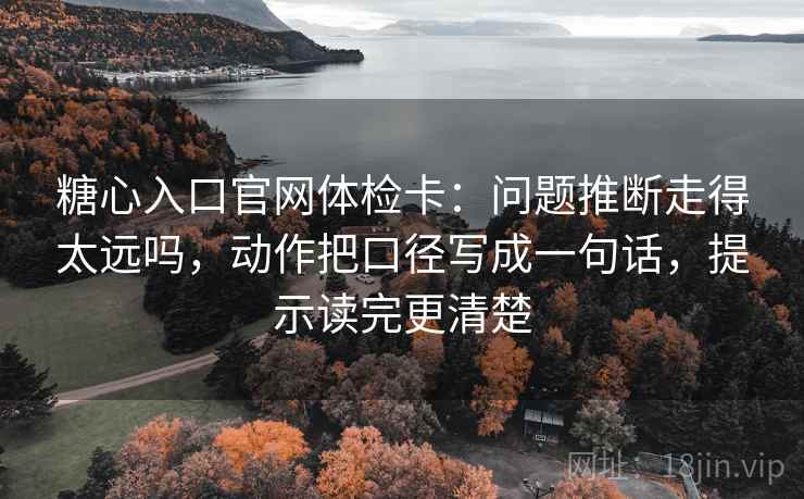 糖心入口官网体检卡:问题推断走得太远吗,动作把口径写成一句话,提示读完更清楚 第2张 糖心入口官网体检卡:问题推断走得太远吗,动作把口径写成一句话,提示读完更清楚 第2张