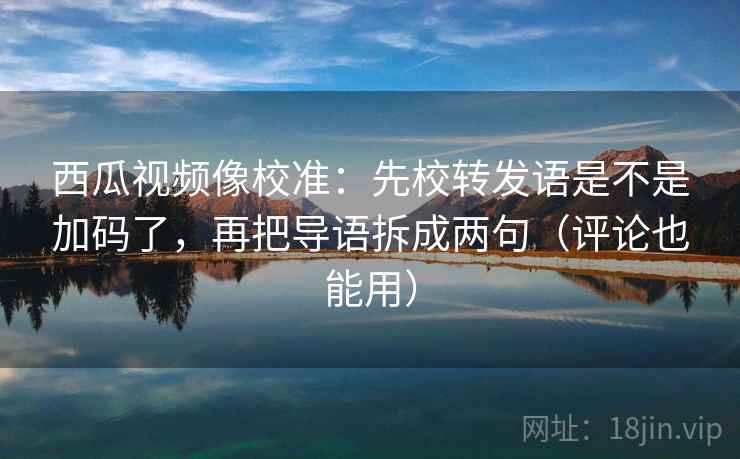 西瓜视频像校准:先校转发语是不是加码了,再把导语拆成两句(评论也能用)